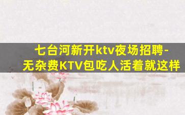 七台河新开ktv夜场招聘-无杂费KTV包吃人活着就这样